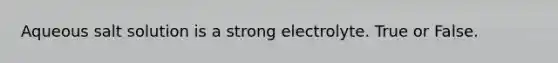 Aqueous salt solution is a strong electrolyte. True or False.