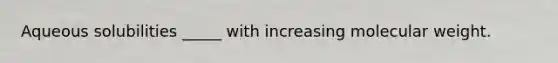 Aqueous solubilities _____ with increasing molecular weight.