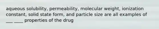 aqueous solubility, permeability, molecular weight, ionization constant, solid state form, and particle size are all examples of ___ ____ properties of the drug