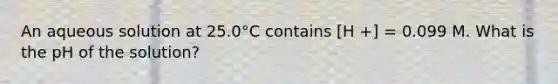 An aqueous solution at 25.0°C contains [H +] = 0.099 M. What is the pH of the solution?