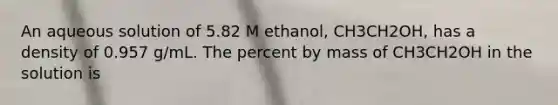 An aqueous solution of 5.82 M ethanol, CH3CH2OH, has a density of 0.957 g/mL. The percent by mass of CH3CH2OH in the solution is