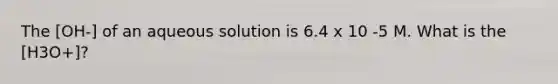 The [OH-] of an aqueous solution is 6.4 x 10 -5 M. What is the [H3O+]?