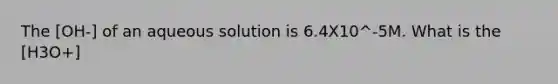 The [OH-] of an aqueous solution is 6.4X10^-5M. What is the [H3O+]