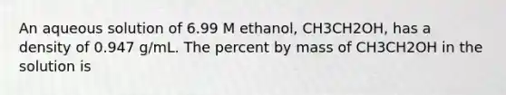 An aqueous solution of 6.99 M ethanol, CH3CH2OH, has a density of 0.947 g/mL. The percent by mass of CH3CH2OH in the solution is