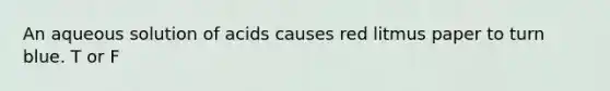 An aqueous solution of acids causes red litmus paper to turn blue. T or F