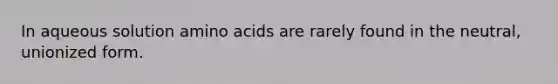 In aqueous solution amino acids are rarely found in the neutral, unionized form.