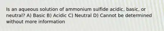 Is an aqueous solution of ammonium sulfide acidic, basic, or neutral? A) Basic B) Acidic C) Neutral D) Cannot be determined without more information