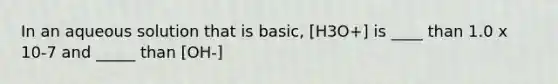 In an aqueous solution that is basic, [H3O+] is ____ than 1.0 x 10-7 and _____ than [OH-]