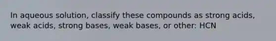 In aqueous solution, classify these compounds as strong acids, weak acids, strong bases, weak bases, or other: HCN