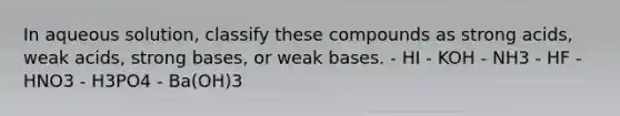 In aqueous solution, classify these compounds as strong acids, weak acids, strong bases, or weak bases. - HI - KOH - NH3 - HF - HNO3 - H3PO4 - Ba(OH)3