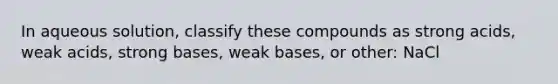 In aqueous solution, classify these compounds as strong acids, weak acids, strong bases, weak bases, or other: NaCl