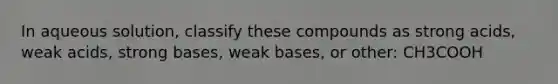 In aqueous solution, classify these compounds as strong acids, weak acids, strong bases, weak bases, or other: CH3COOH