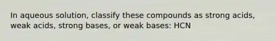 In aqueous solution, classify these compounds as strong acids, weak acids, strong bases, or weak bases: HCN