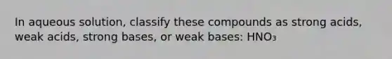 In aqueous solution, classify these compounds as strong acids, weak acids, strong bases, or weak bases: HNO₃