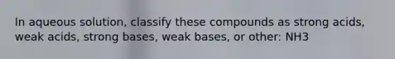 In aqueous solution, classify these compounds as strong acids, weak acids, strong bases, weak bases, or other: NH3