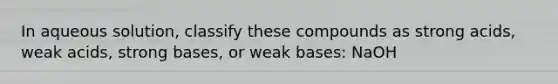 In aqueous solution, classify these compounds as strong acids, weak acids, strong bases, or weak bases: NaOH