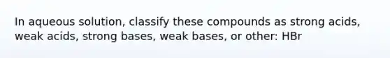 In aqueous solution, classify these compounds as strong acids, weak acids, strong bases, weak bases, or other: HBr