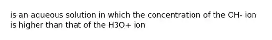 is an aqueous solution in which the concentration of the OH- ion is higher than that of the H3O+ ion