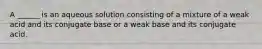 A ______ is an aqueous solution consisting of a mixture of a weak acid and its conjugate base or a weak base and its conjugate acid.