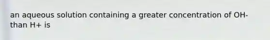 an aqueous solution containing a greater concentration of OH- than H+ is