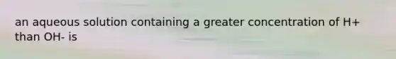 an aqueous solution containing a greater concentration of H+ than OH- is