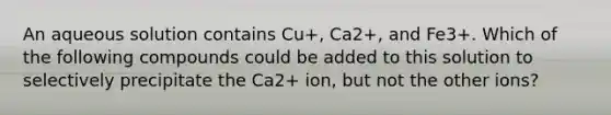 An aqueous solution contains Cu+, Ca2+, and Fe3+. Which of the following compounds could be added to this solution to selectively precipitate the Ca2+ ion, but not the other ions?