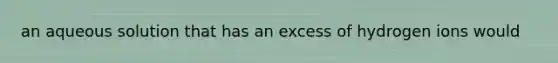 an aqueous solution that has an excess of hydrogen ions would
