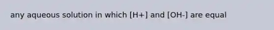 any aqueous solution in which [H+] and [OH-] are equal