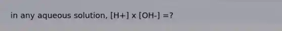 in any aqueous solution, [H+] x [OH-] =?