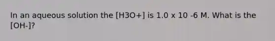 In an aqueous solution the [H3O+] is 1.0 x 10 -6 M. What is the [OH-]?