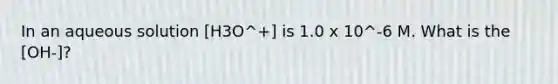 In an aqueous solution [H3O^+] is 1.0 x 10^-6 M. What is the [OH-]?