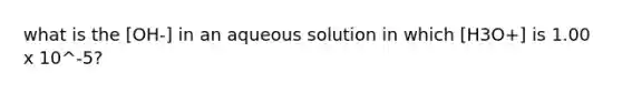 what is the [OH-] in an aqueous solution in which [H3O+] is 1.00 x 10^-5?