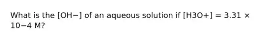 What is the [OH−] of an aqueous solution if [H3O+] = 3.31 × 10−4 M?