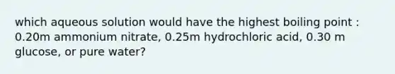 which aqueous solution would have the highest boiling point : 0.20m ammonium nitrate, 0.25m hydrochloric acid, 0.30 m glucose, or pure water?