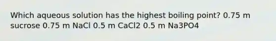 Which aqueous solution has the highest boiling point? 0.75 m sucrose 0.75 m NaCl 0.5 m CaCl2 0.5 m Na3PO4