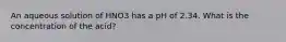 An aqueous solution of HNO3 has a pH of 2.34. What is the concentration of the acid?