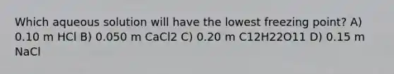 Which aqueous solution will have the lowest freezing point? A) 0.10 m HCl B) 0.050 m CaCl2 C) 0.20 m C12H22O11 D) 0.15 m NaCl