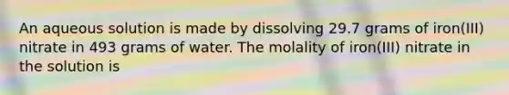 An aqueous solution is made by dissolving 29.7 grams of iron(III) nitrate in 493 grams of water. The molality of iron(III) nitrate in the solution is