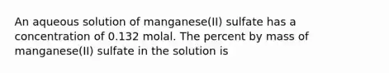 An aqueous solution of manganese(II) sulfate has a concentration of 0.132 molal. The percent by mass of manganese(II) sulfate in the solution is