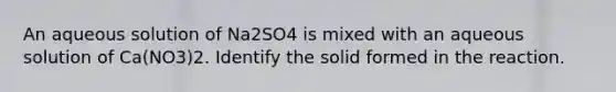 An aqueous solution of Na2SO4 is mixed with an aqueous solution of Ca(NO3)2. Identify the solid formed in the reaction.