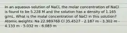 In an aqueous solution of NaCl, the molar concentration of NaCl is found to be 5.228 M and the solution has a density of 1.165 g/mL. What is the molal concentration of NaCl in this solution? Atomic weights: Na 22.989768 Cl 35.4527 - 2.187 m - 3.302 m - 4.133 m - 5.032 m - 6.083 m