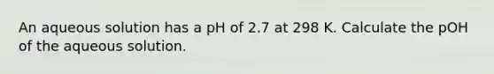 An aqueous solution has a pH of 2.7 at 298 K. Calculate the pOH of the aqueous solution.