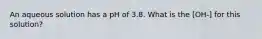 An aqueous solution has a pH of 3.8. What is the [OH-] for this solution?