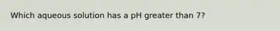 Which aqueous solution has a pH greater than 7?