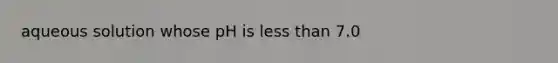 aqueous solution whose pH is less than 7.0
