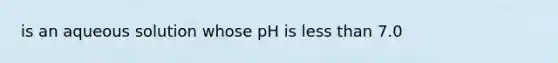 is an aqueous solution whose pH is less than 7.0