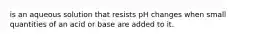 is an aqueous solution that resists pH changes when small quantities of an acid or base are added to it.