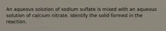 An aqueous solution of sodium sulfate is mixed with an aqueous solution of calcium nitrate. Identify the solid formed in the reaction.