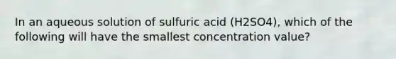 In an aqueous solution of sulfuric acid (H2SO4), which of the following will have the smallest concentration value?