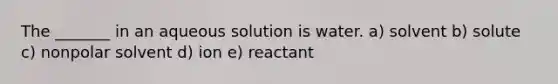 The _______ in an aqueous solution is water. a) solvent b) solute c) nonpolar solvent d) ion e) reactant